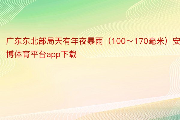 广东东北部局天有年夜暴雨（100～170毫米）安博体育平台app下载