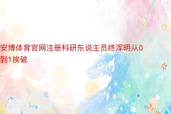 安博体育官网注册科研东说主员终浑明从0到1挨破