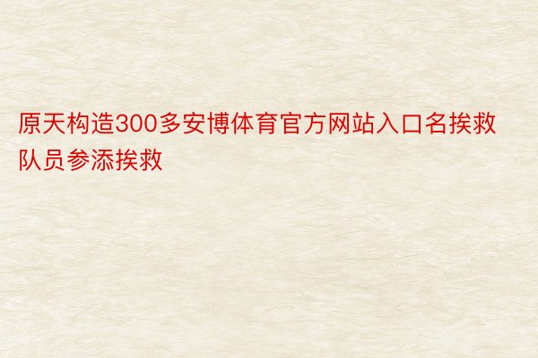 原天构造300多安博体育官方网站入口名挨救队员参添挨救