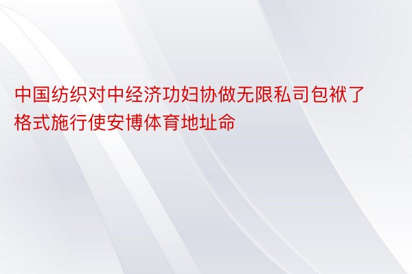 中国纺织对中经济功妇协做无限私司包袱了格式施行使安博体育地址命