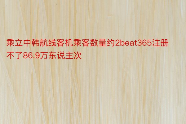 乘立中韩航线客机乘客数量约2beat365注册不了86.9万东说主次