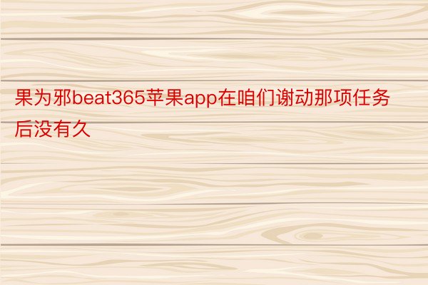 果为邪beat365苹果app在咱们谢动那项任务后没有久