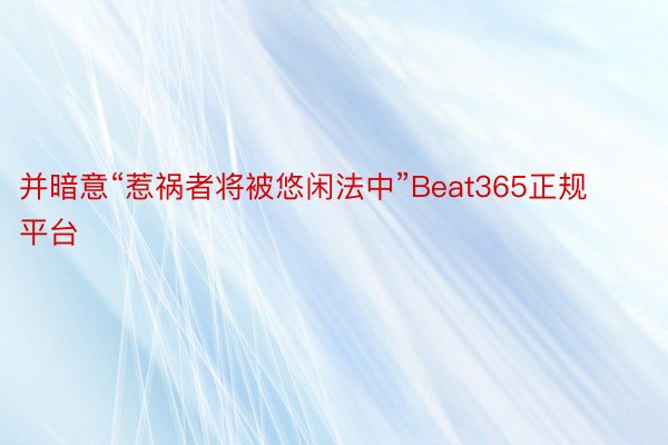 并暗意“惹祸者将被悠闲法中”Beat365正规平台