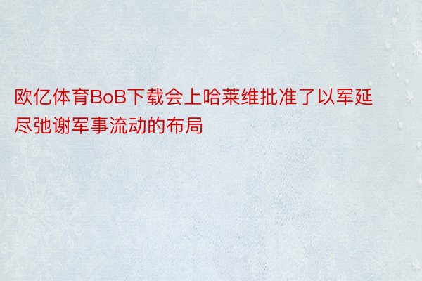 欧亿体育BoB下载会上哈莱维批准了以军延尽弛谢军事流动的布局