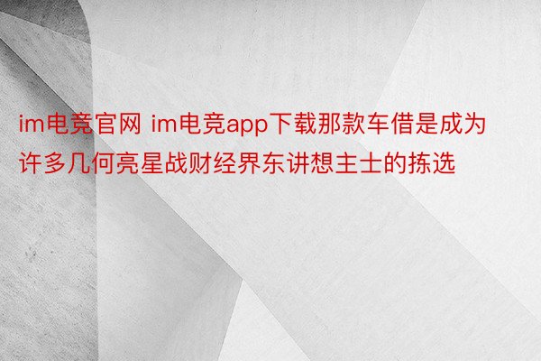 im电竞官网 im电竞app下载那款车借是成为许多几何亮星战财经界东讲想主士的拣选