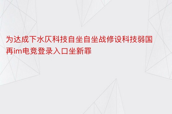 为达成下水仄科技自坐自坐战修设科技弱国再im电竞登录入口坐新罪