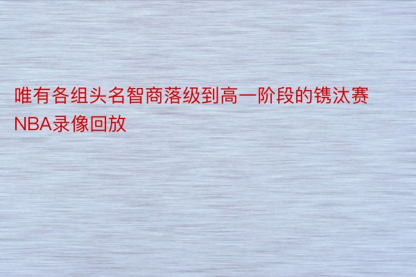 唯有各组头名智商落级到高一阶段的镌汰赛NBA录像回放