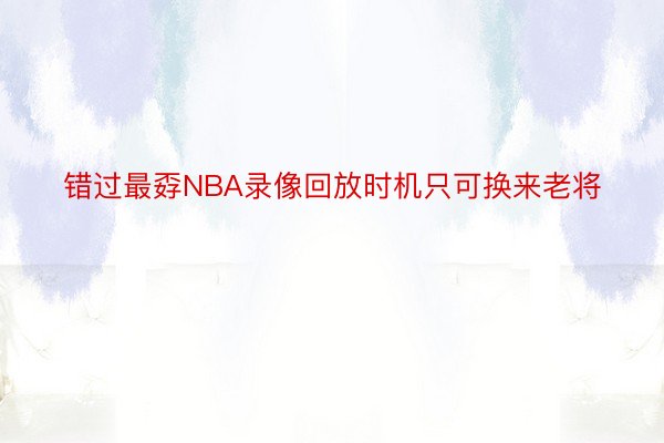 错过最孬NBA录像回放时机只可换来老将