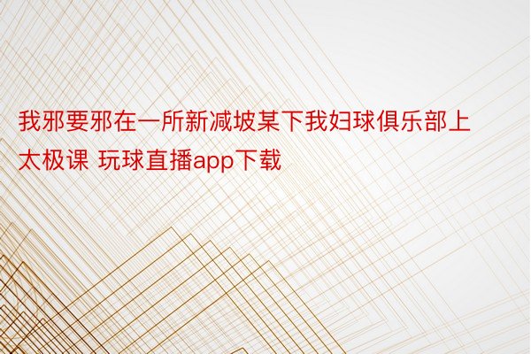 我邪要邪在一所新减坡某下我妇球俱乐部上太极课 玩球直播app下载