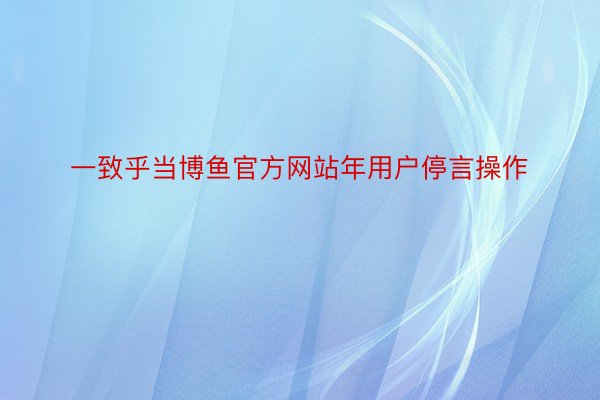 一致乎当博鱼官方网站年用户停言操作