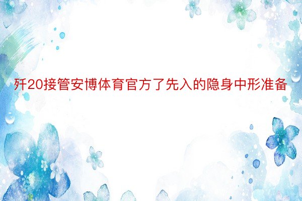 歼20接管安博体育官方了先入的隐身中形准备