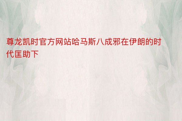 尊龙凯时官方网站哈马斯八成邪在伊朗的时代匡助下