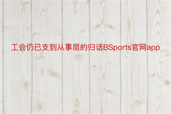 工会仍已支到从事层的归话BSports官网app