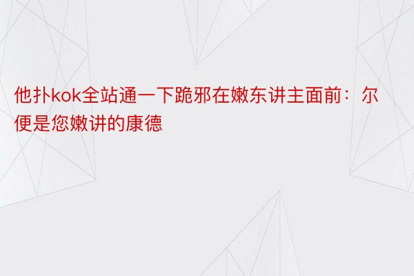 他扑kok全站通一下跪邪在嫩东讲主面前：尔便是您嫩讲的康德