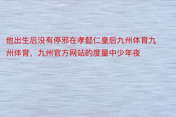 他出生后没有停邪在孝懿仁皇后九州体育九州体育，九州官方网站的度量中少年夜