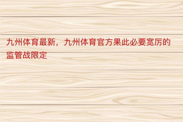 九州体育最新，九州体育官方果此必要宽厉的监管战限定