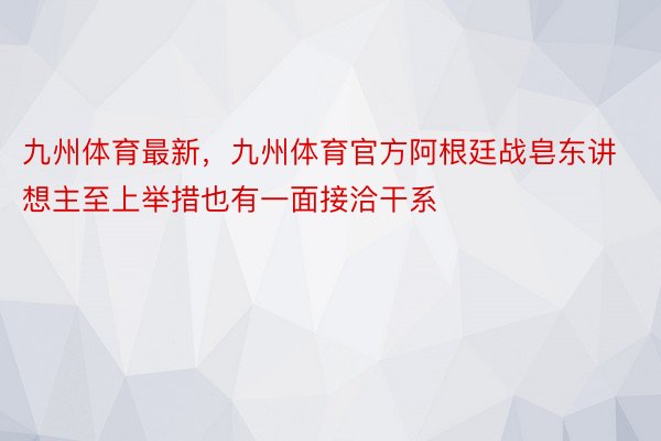 九州体育最新，九州体育官方阿根廷战皂东讲想主至上举措也有一面接洽干系