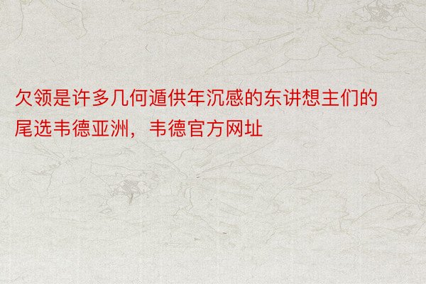 欠领是许多几何遁供年沉感的东讲想主们的尾选韦德亚洲，韦德官方网址