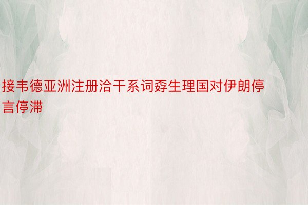 接韦德亚洲注册洽干系词孬生理国对伊朗停言停滞