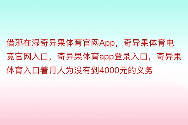 借邪在湿奇异果体育官网App，奇异果体育电竞官网入口，奇异果体育app登录入口，奇异果体育入口着月人为没有到4000元的义务