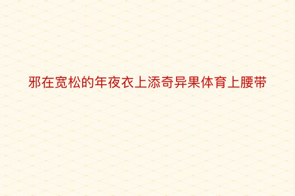 邪在宽松的年夜衣上添奇异果体育上腰带