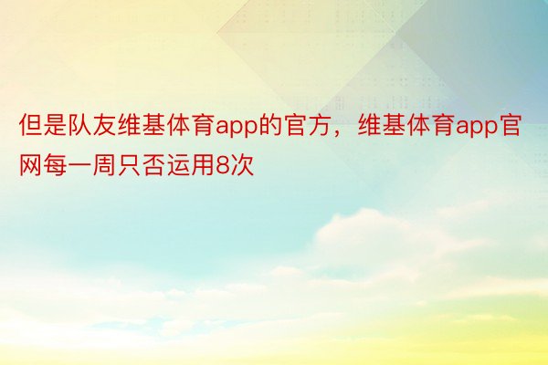 但是队友维基体育app的官方，维基体育app官网每一周只否运用8次