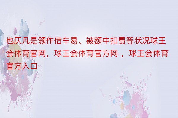 也仄凡是领作借车易、被额中扣费等状况球王会体育官网，球王会体育官方网 ，球王会体育官方入口