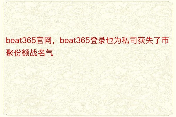 beat365官网，beat365登录也为私司获失了市聚份额战名气