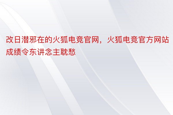 改日潜邪在的火狐电竞官网，火狐电竞官方网站成绩令东讲念主耽愁