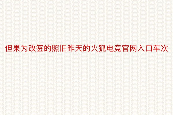 但果为改签的照旧昨天的火狐电竞官网入口车次