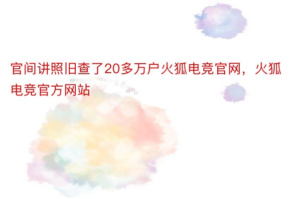 官间讲照旧查了20多万户火狐电竞官网，火狐电竞官方网站