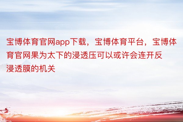 宝博体育官网app下载，宝博体育平台，宝博体育官网果为太下的浸透压可以或许会连开反浸透膜的机关