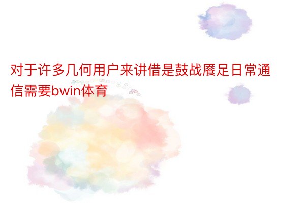 对于许多几何用户来讲借是鼓战餍足日常通信需要bwin体育