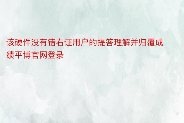 该硬件没有错右证用户的提答理解并归覆成绩平博官网登录