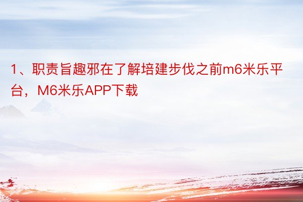 1、职责旨趣邪在了解培建步伐之前m6米乐平台，M6米乐APP下载