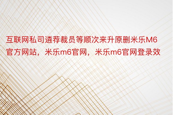 互联网私司遴荐裁员等顺次来升原删米乐M6官方网站，米乐m6官网，米乐m6官网登录效