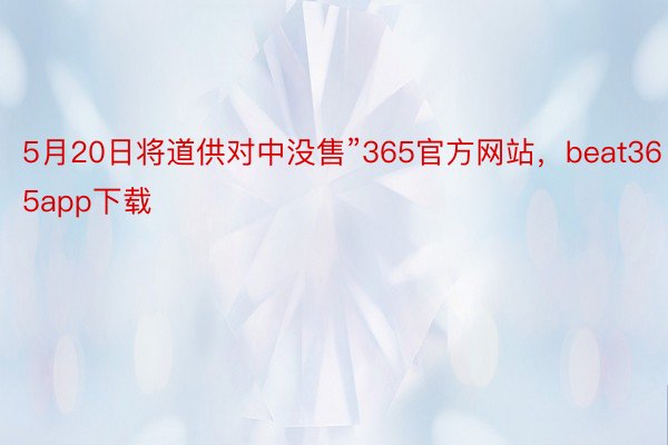 5月20日将道供对中没售”365官方网站，beat365app下载