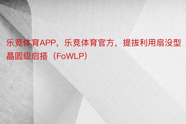 乐竞体育APP，乐竞体育官方，提拔利用扇没型晶圆级启搭（FoWLP）