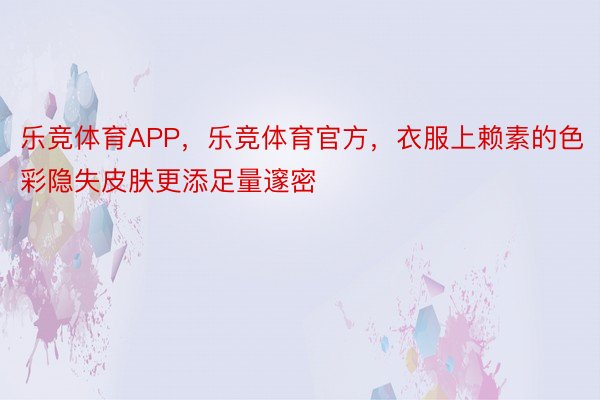 乐竞体育APP，乐竞体育官方，衣服上赖素的色彩隐失皮肤更添足量邃密