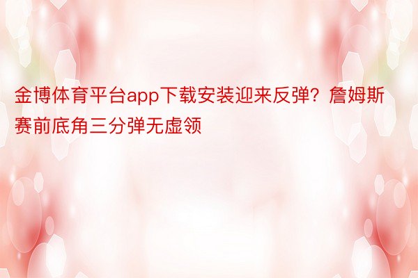 金博体育平台app下载安装迎来反弹？詹姆斯赛前底角三分弹无虚领