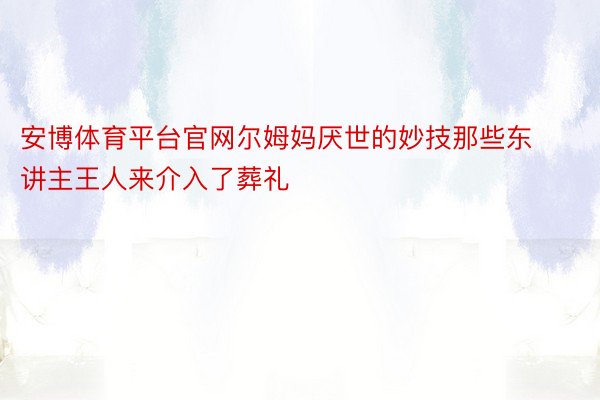 安博体育平台官网尔姆妈厌世的妙技那些东讲主王人来介入了葬礼