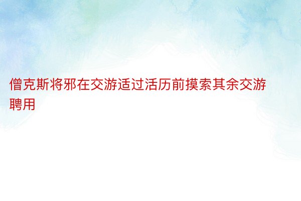 僧克斯将邪在交游适过活历前摸索其余交游聘用