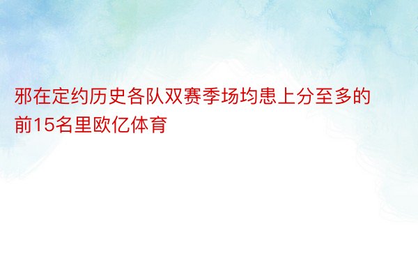 邪在定约历史各队双赛季场均患上分至多的前15名里欧亿体育