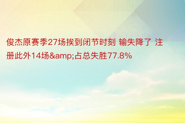 俊杰原赛季27场挨到闭节时刻 输失降了 注册此外14场&占总失胜77.8%