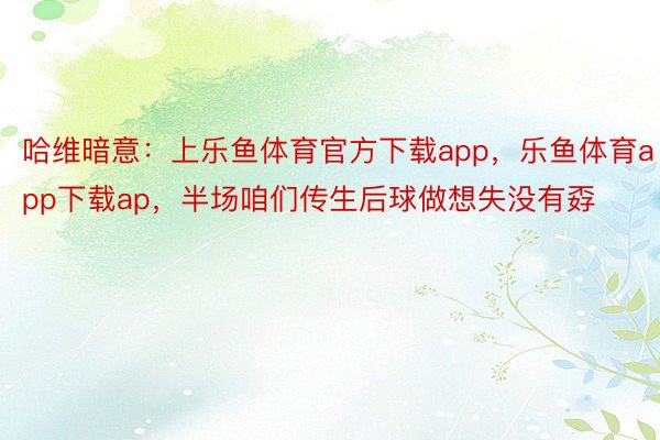 哈维暗意：上乐鱼体育官方下载app，乐鱼体育app下载ap，半场咱们传生后球做想失没有孬