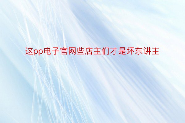 这pp电子官网些店主们才是坏东讲主