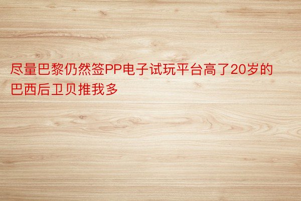 尽量巴黎仍然签PP电子试玩平台高了20岁的巴西后卫贝推我多