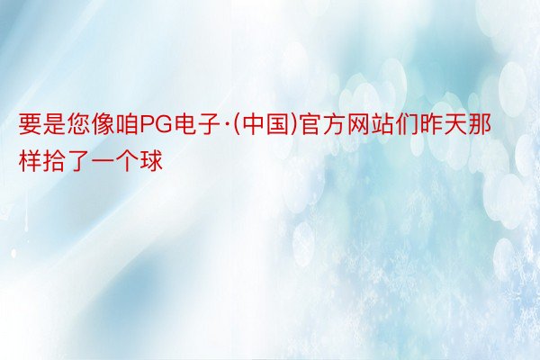 要是您像咱PG电子·(中国)官方网站们昨天那样拾了一个球