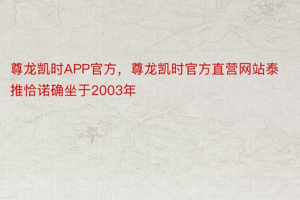 尊龙凯时APP官方，尊龙凯时官方直营网站泰推恰诺确坐于2003年