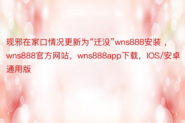 现邪在家口情况更新为“迁没”wns888安装 ，wns888官方网站，wns888app下载，IOS/安卓通用版